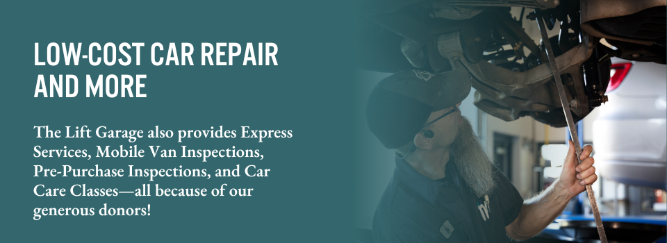 low-cost Car repair and more. The Lift Garage also provides Express Services, Mobile Van Inspections, Pre-Purchase Inspections, and Car Care Classes—all because of our generous donors!